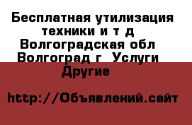 Бесплатная утилизация техники и т,д - Волгоградская обл., Волгоград г. Услуги » Другие   